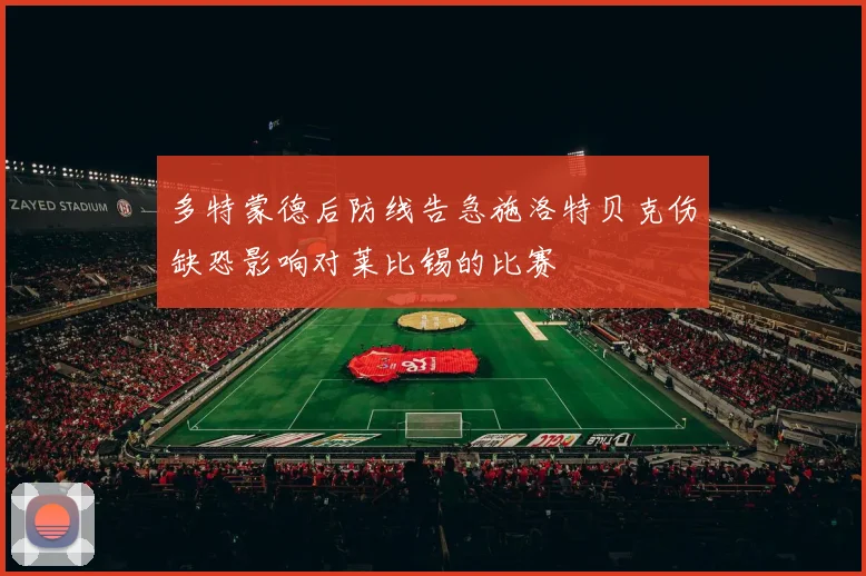 多特蒙德后防线告急施洛特贝克伤缺恐影响对莱比锡的比赛