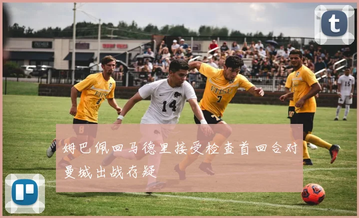 姆巴佩回马德里接受检查首回合对曼城出战存疑