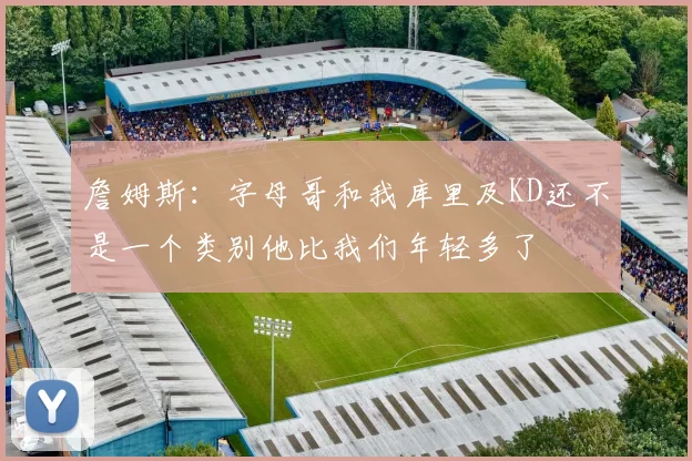 詹姆斯：字母哥和我库里及KD还不是一个类别他比我们年轻多了