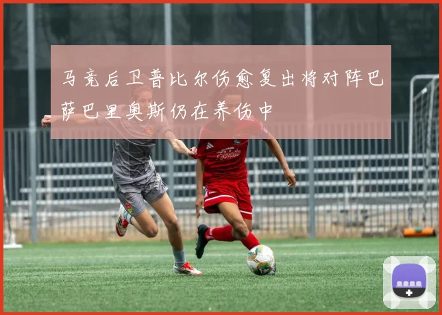 马竞后卫普比尔伤愈复出将对阵巴萨巴里奥斯仍在养伤中