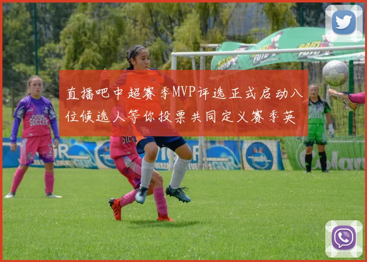 直播吧中超赛季MVP评选正式启动八位候选人等你投票共同定义赛季英雄