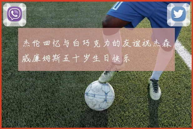 杰伦回忆与白巧克力的友谊祝杰森威廉姆斯五十岁生日快乐