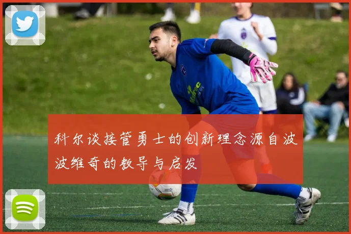 科尔谈接管勇士的创新理念源自波波维奇的教导与启发