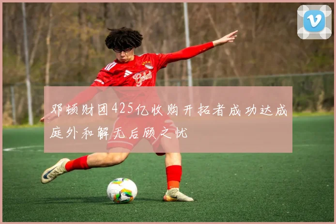 邓顿财团425亿收购开拓者成功达成庭外和解无后顾之忧