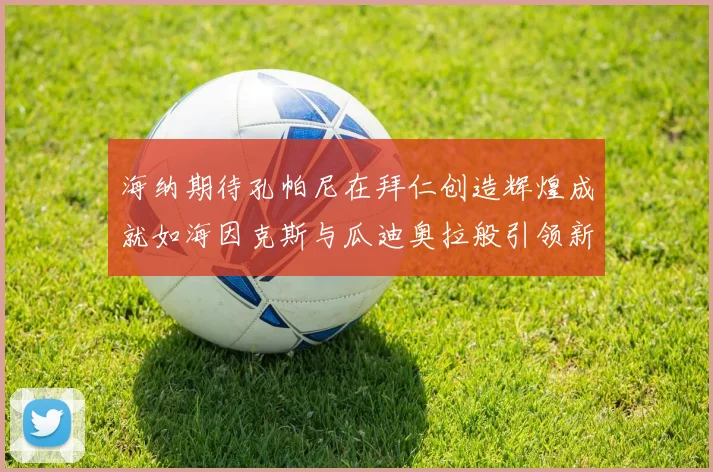 海纳期待孔帕尼在拜仁创造辉煌成就如海因克斯与瓜迪奥拉般引领新时代