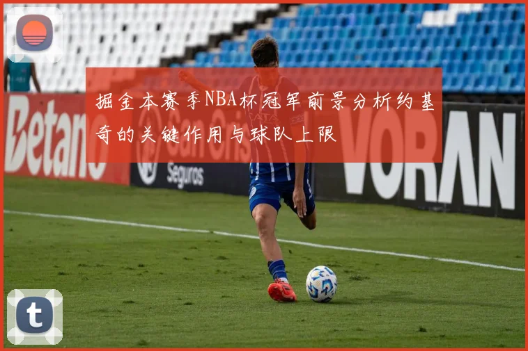 掘金本赛季NBA杯冠军前景分析约基奇的关键作用与球队上限