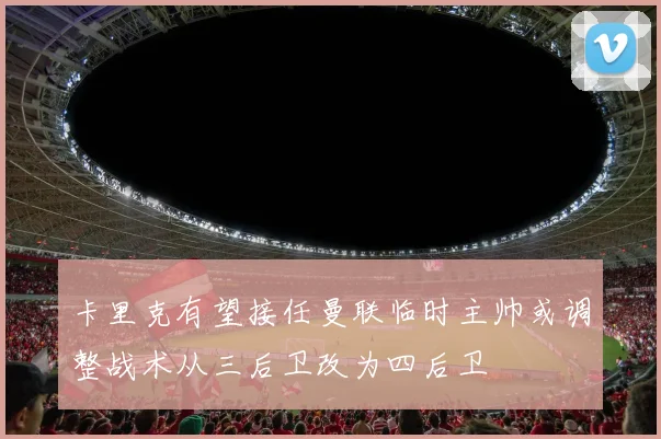卡里克有望接任曼联临时主帅或调整战术从三后卫改为四后卫