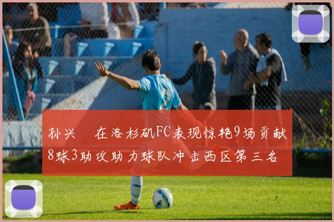孙兴慜在洛杉矶FC表现惊艳9场贡献8球3助攻助力球队冲击西区第三名