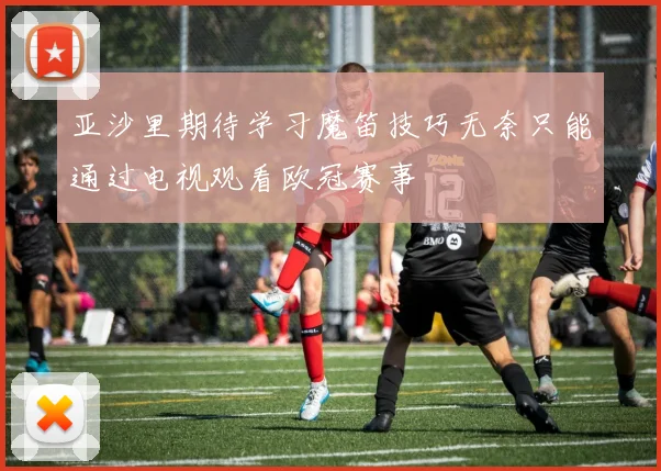 亚沙里期待学习魔笛技巧无奈只能通过电视观看欧冠赛事
