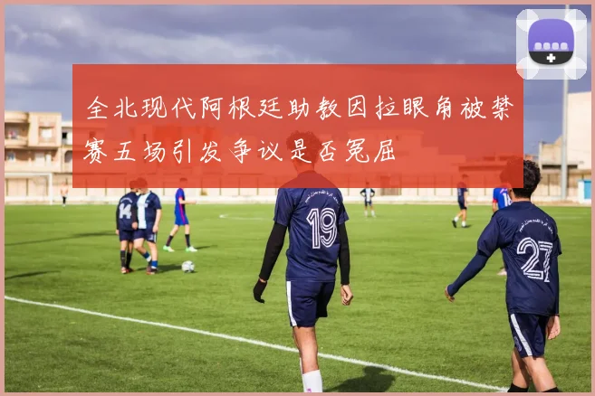 全北现代阿根廷助教因拉眼角被禁赛五场引发争议是否冤屈