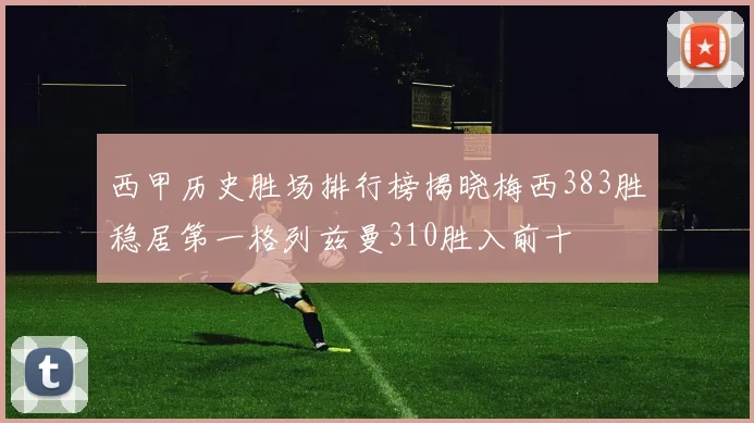 西甲历史胜场排行榜揭晓梅西383胜稳居第一格列兹曼310胜入前十