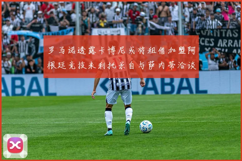 罗马诺透露卡博尼或将租借加盟阿根廷竞技米利托亲自与萨内蒂洽谈