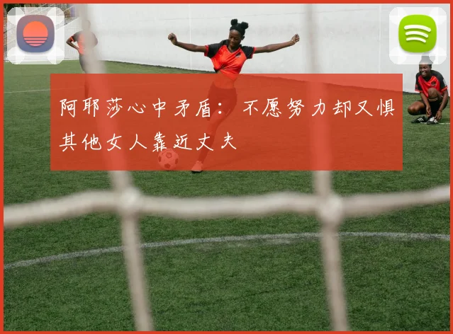 阿耶莎心中矛盾：不愿努力却又惧其他女人靠近丈夫