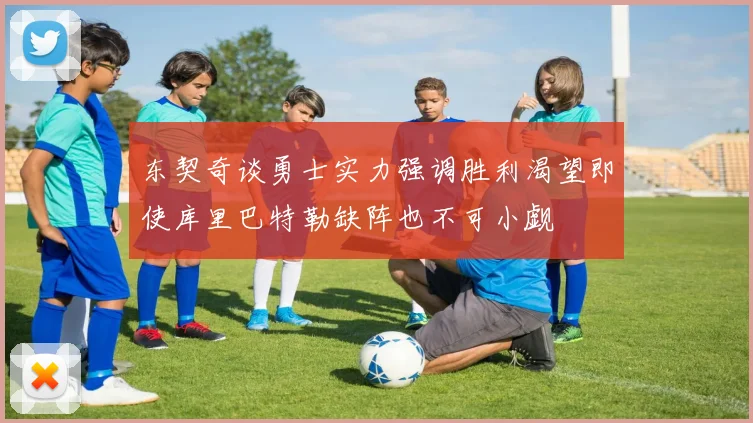 东契奇谈勇士实力强调胜利渴望即使库里巴特勒缺阵也不可小觑
