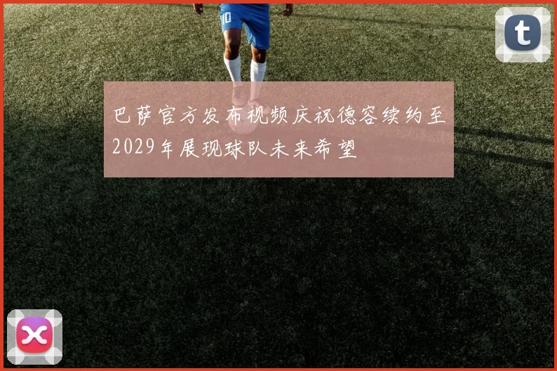 巴萨官方发布视频庆祝德容续约至2029年展现球队未来希望