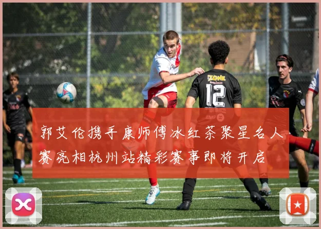 郭艾伦携手康师傅冰红茶聚星名人赛亮相杭州站精彩赛事即将开启