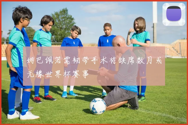 姆巴佩若需韧带手术将缺席数月或无缘世界杯赛事