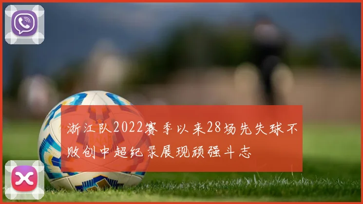 浙江队2022赛季以来28场先失球不败创中超纪录展现顽强斗志