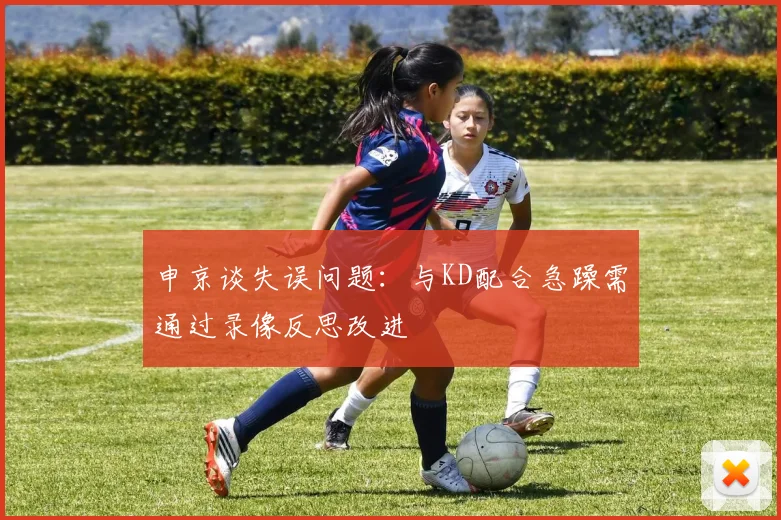 申京谈失误问题：与KD配合急躁需通过录像反思改进