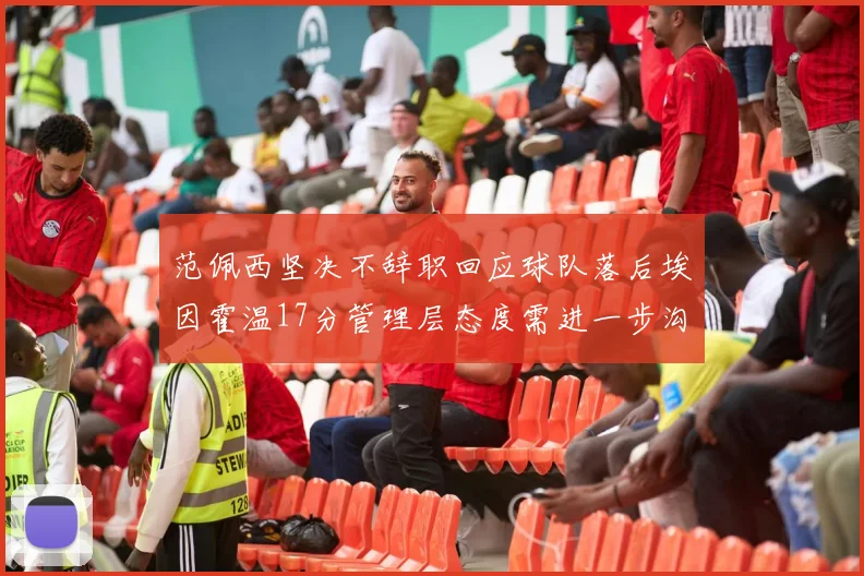 范佩西坚决不辞职回应球队落后埃因霍温17分管理层态度需进一步沟通