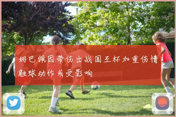 姆巴佩因带伤出战国王杯加重伤情触球动作或受影响