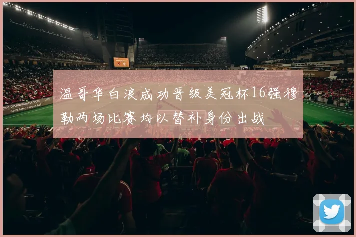 温哥华白浪成功晋级美冠杯16强穆勒两场比赛均以替补身份出战