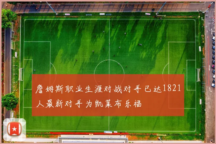 詹姆斯职业生涯对战对手已达1821人最新对手为凯莱布乐福