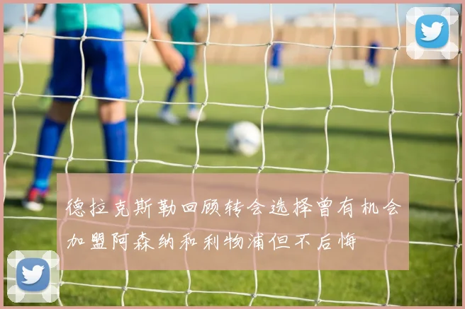 德拉克斯勒回顾转会选择曾有机会加盟阿森纳和利物浦但不后悔
