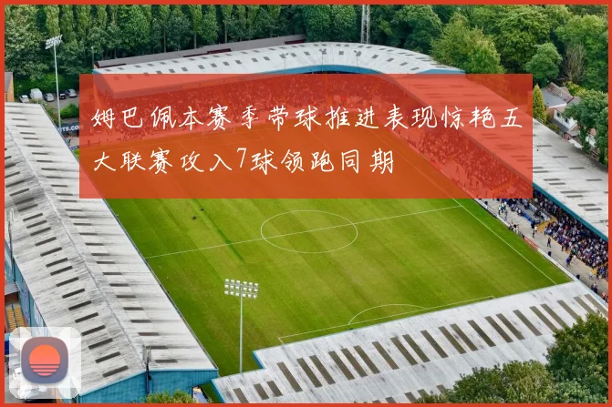 姆巴佩本赛季带球推进表现惊艳五大联赛攻入7球领跑同期