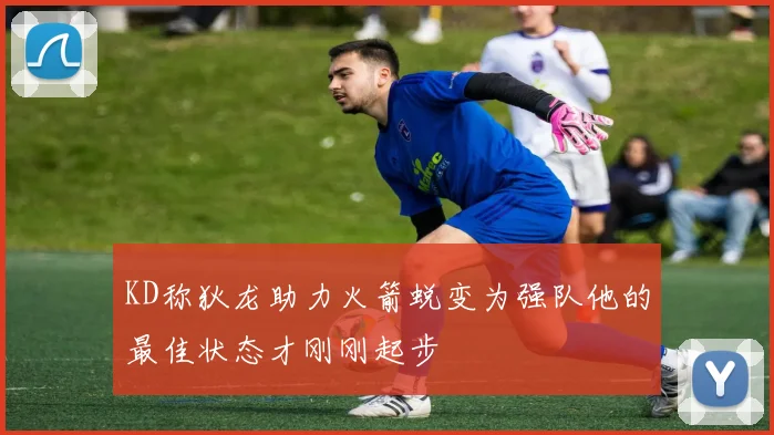 KD称狄龙助力火箭蜕变为强队他的最佳状态才刚刚起步