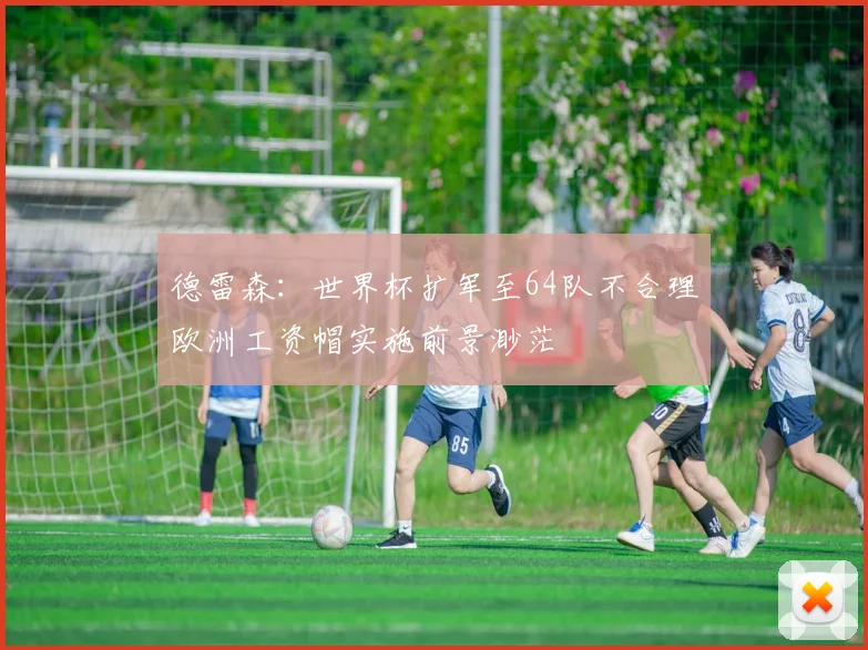 德雷森：世界杯扩军至64队不合理欧洲工资帽实施前景渺茫