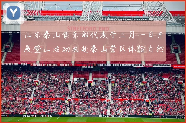 山东泰山俱乐部代表于三月一日开展登山活动共赴泰山景区体验自然之美