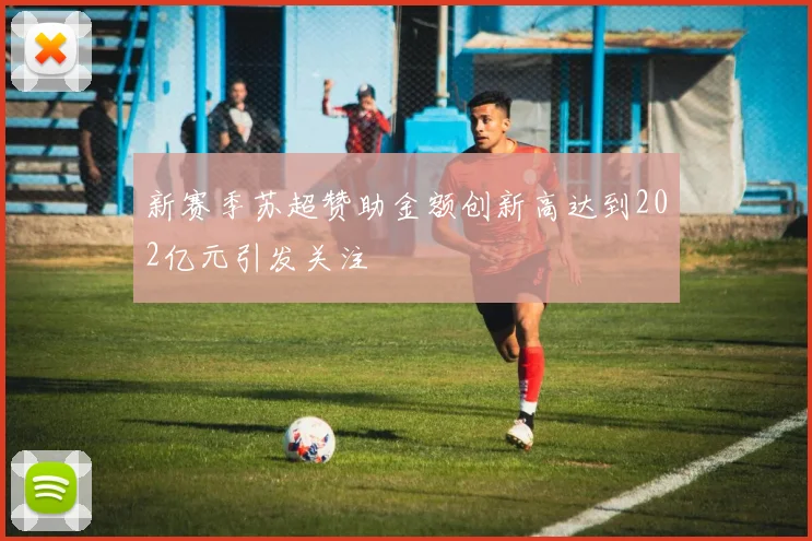 新赛季苏超赞助金额创新高达到202亿元引发关注