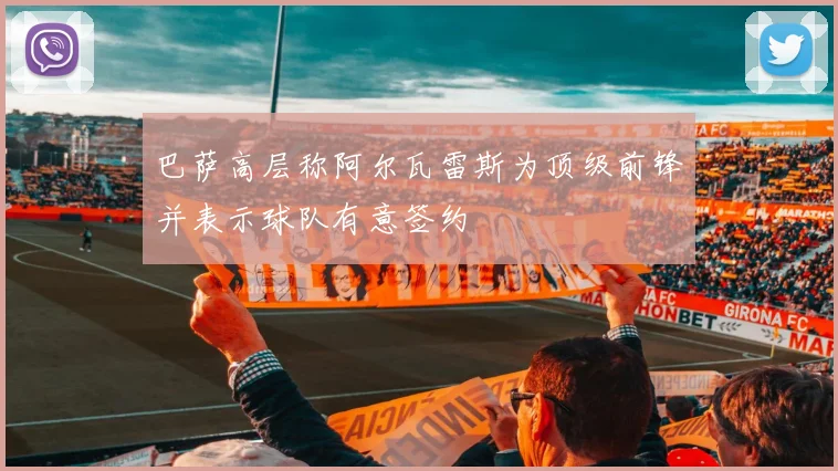 巴萨高层称阿尔瓦雷斯为顶级前锋并表示球队有意签约