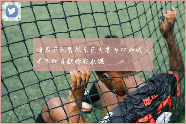 梅西率队晋级东区决赛与纽约城交手不败贡献精彩表现