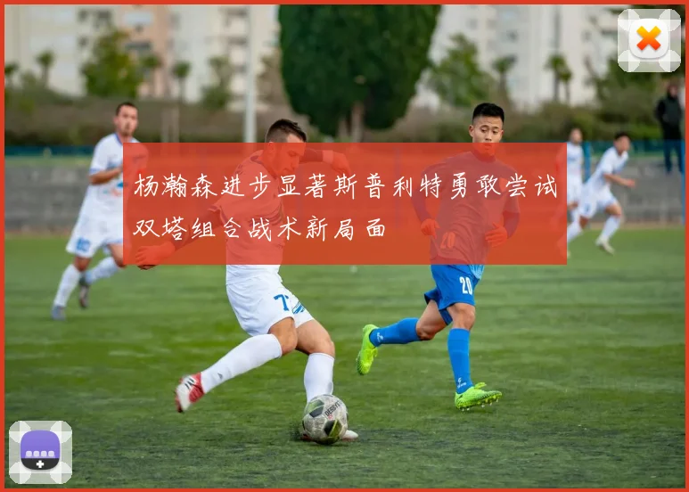 杨瀚森进步显著斯普利特勇敢尝试双塔组合战术新局面