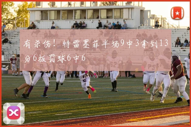 有杀伤！特雷墨菲半场9中3拿到13分6板罚球6中6