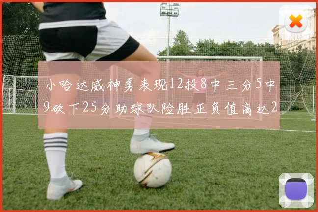 小哈达威神勇表现12投8中三分5中9砍下25分助球队险胜正负值高达27