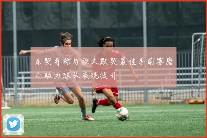东契奇称与欧文默契最佳季前赛磨合助力球队表现提升