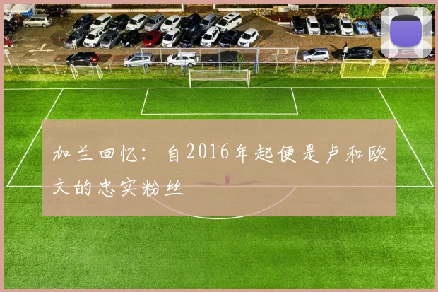 加兰回忆：自2016年起便是卢和欧文的忠实粉丝