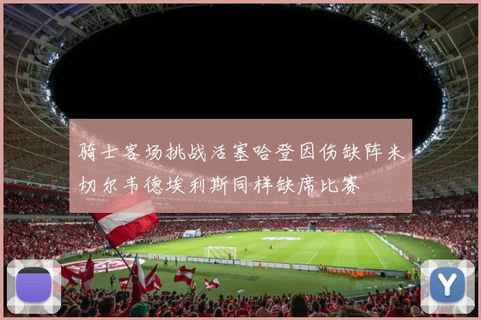 骑士客场挑战活塞哈登因伤缺阵米切尔韦德埃利斯同样缺席比赛