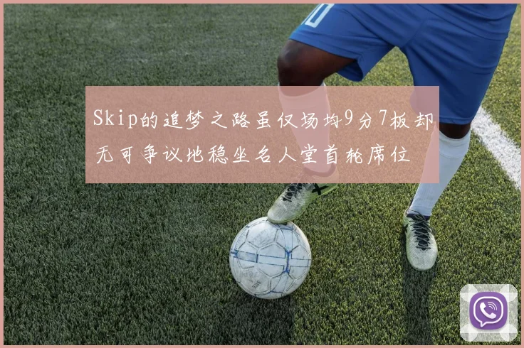 Skip的追梦之路虽仅场均9分7板却无可争议地稳坐名人堂首轮席位
