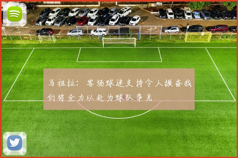 马祖拉：客场球迷支持令人振奋我们将全力以赴为球队争光