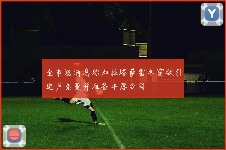 全市场消息称加拉塔萨雷冬窗欲引进卢克曼并准备丰厚合同