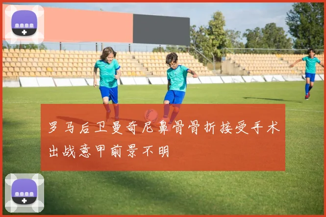 罗马后卫曼奇尼鼻骨骨折接受手术出战意甲前景不明