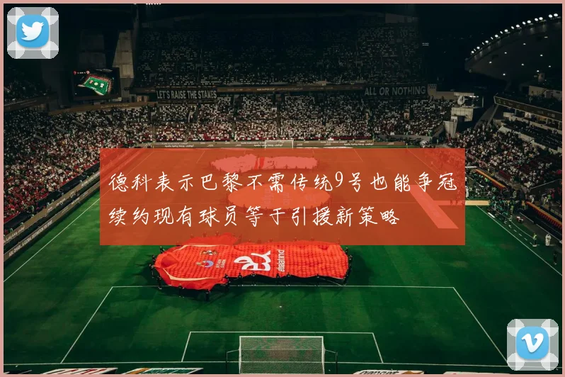 德科表示巴黎不需传统9号也能争冠续约现有球员等于引援新策略