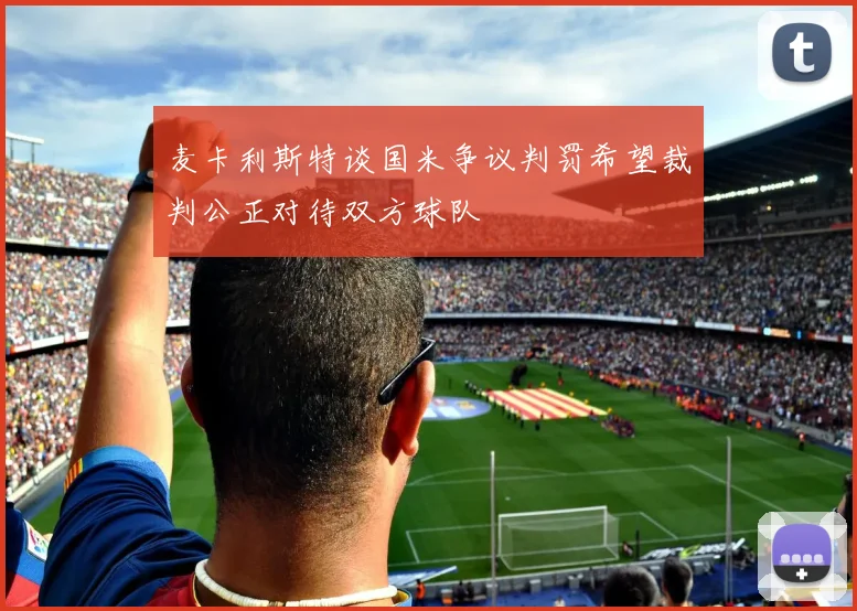 麦卡利斯特谈国米争议判罚希望裁判公正对待双方球队