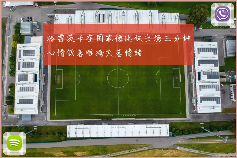 格雷茨卡在国家德比仅出场三分钟心情低落难掩失落情绪