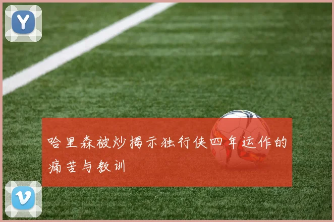 哈里森被炒揭示独行侠四年运作的痛苦与教训
