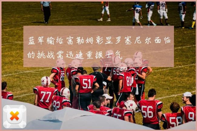 蓝军输给富勒姆彰显罗塞尼尔面临的挑战需迅速重振士气